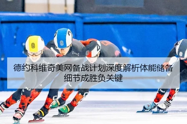 德约科维奇美网备战计划深度解析体能储备细节成胜负关键