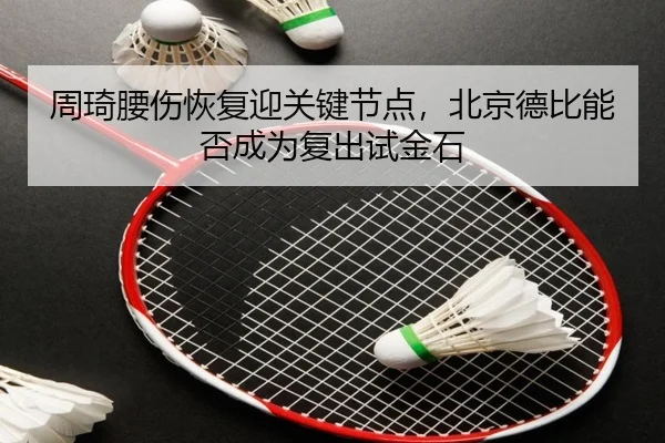 周琦腰伤恢复迎关键节点，北京德比能否成为复出试金石