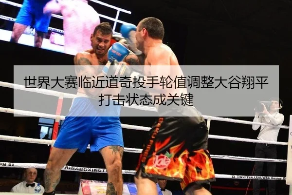 世界大赛临近道奇投手轮值调整大谷翔平打击状态成关键