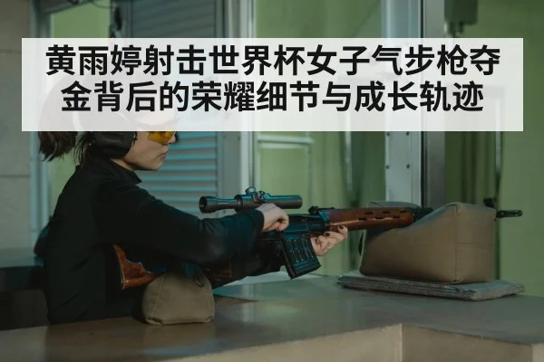 黄雨婷射击世界杯女子气步枪夺金背后的荣耀细节与成长轨迹