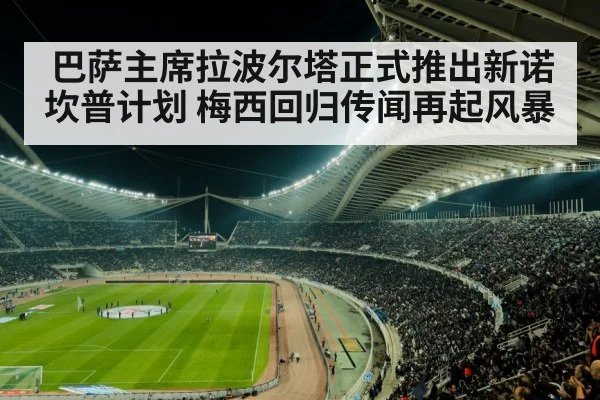 巴萨主席拉波尔塔正式推出新诺坎普计划 梅西回归传闻再起风暴