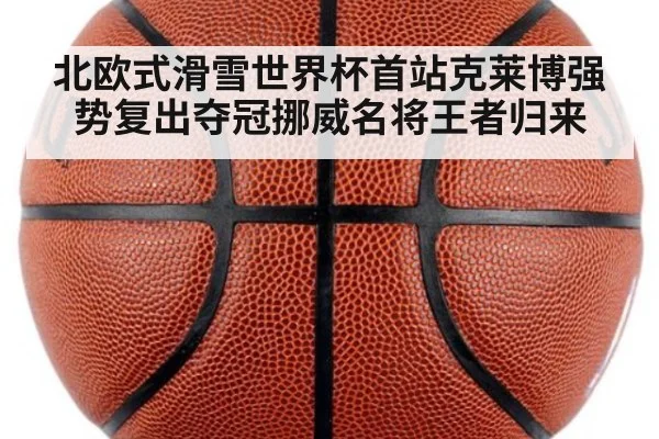 北欧式滑雪世界杯首站克莱博强势复出夺冠挪威名将王者归来