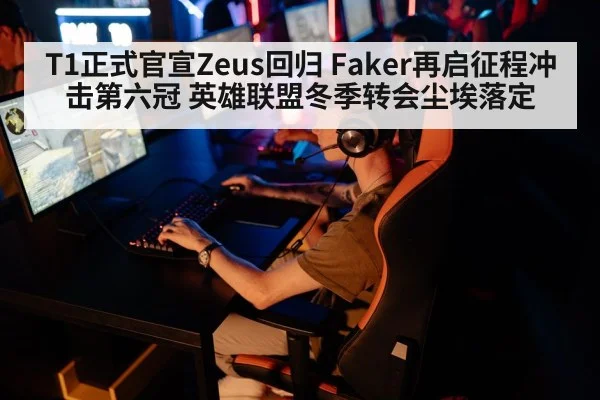 T1正式官宣Zeus回归 Faker再启征程冲击第六冠 英雄联盟冬季转会尘埃落定