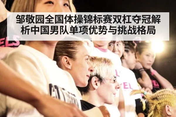 邹敬园全国体操锦标赛双杠夺冠解析中国男队单项优势与挑战格局