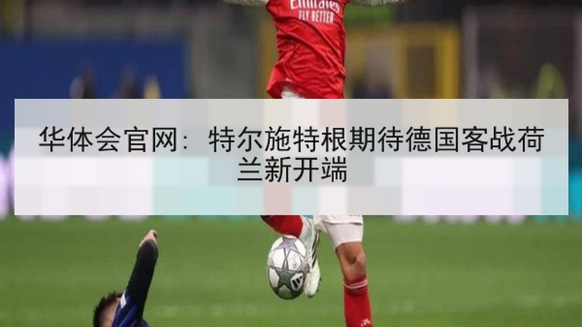 华体会官网: 特尔施特根期待德国客战荷兰新开端