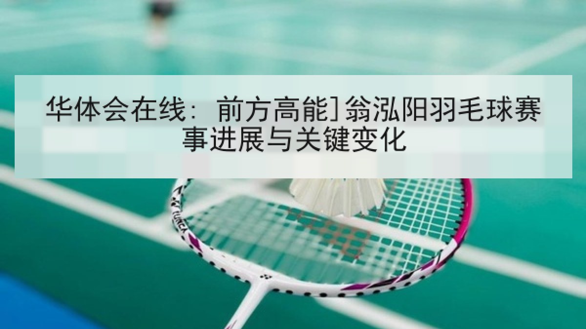 华体会在线: 前方高能]翁泓阳羽毛球赛事进展与关键变化