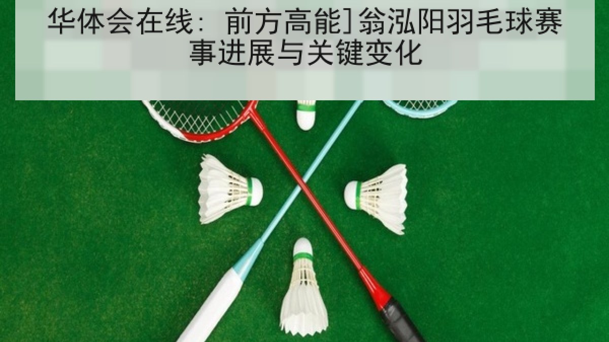 华体会在线: 前方高能]翁泓阳羽毛球赛事进展与关键变化