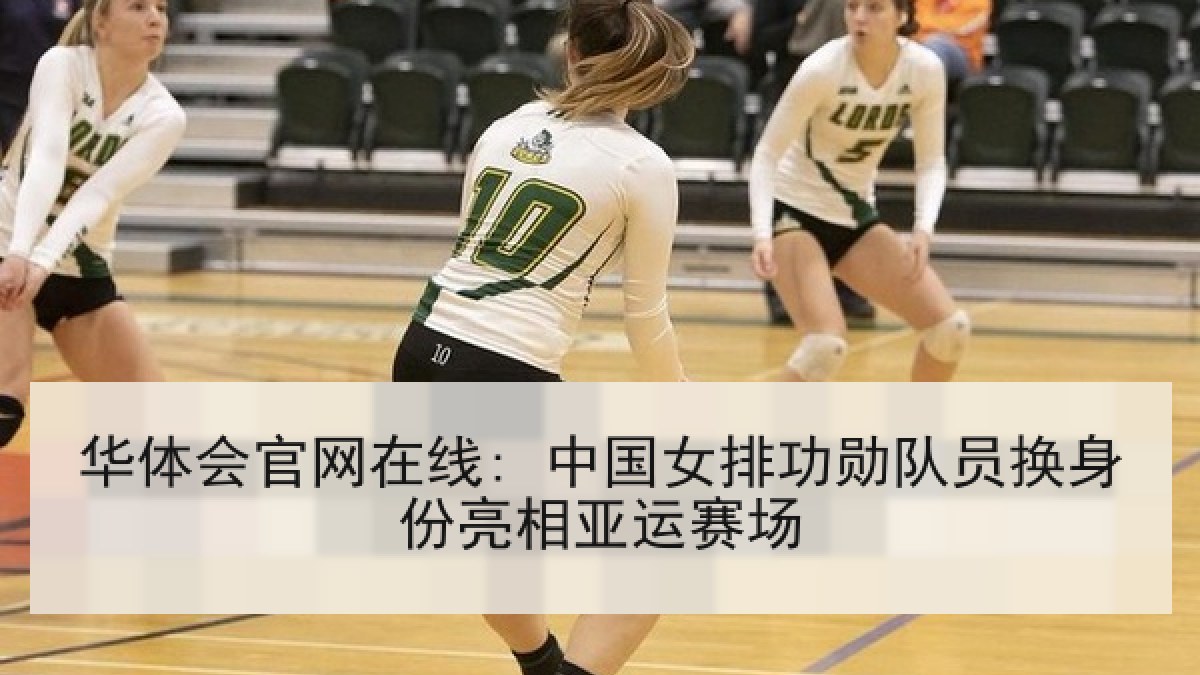 华体会官网在线: 中国女排功勋队员换身份亮相亚运赛场